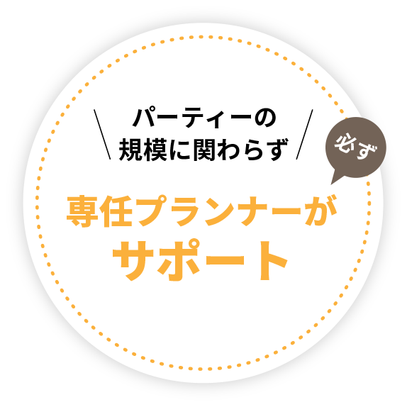 パーティーの規模に関わらず専任プランナーが必ずサポート